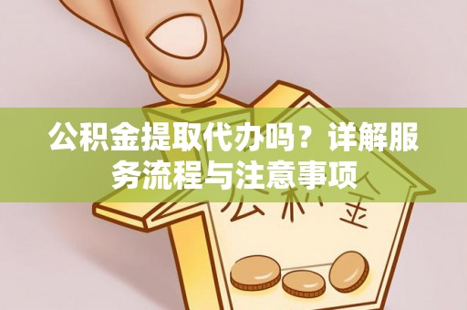 七股公积金提取代办吗？详解服务流程与注意事项