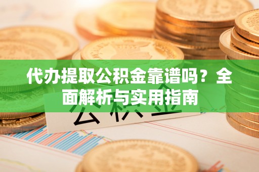 七股代办提取公积金靠谱吗？全面解析与实用指南