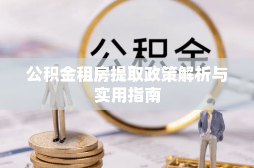 七股公积金租房提取政策解析与实用指南