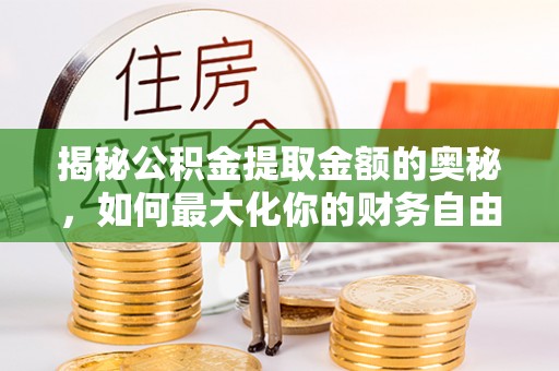 七股揭秘公积金提取金额的奥秘，如何最大化你的财务自由