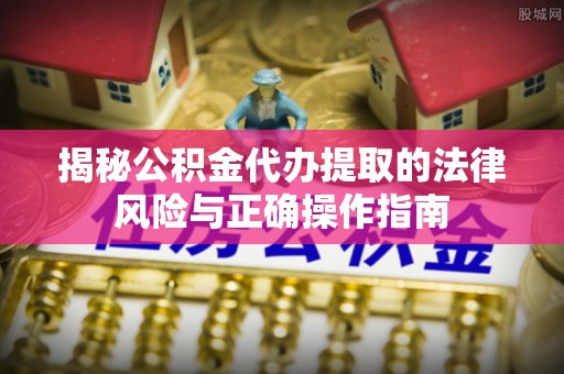 七股揭秘公积金代办提取的法律风险与正确操作指南