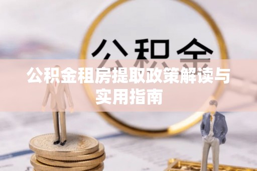 七股公积金租房提取政策解读与实用指南