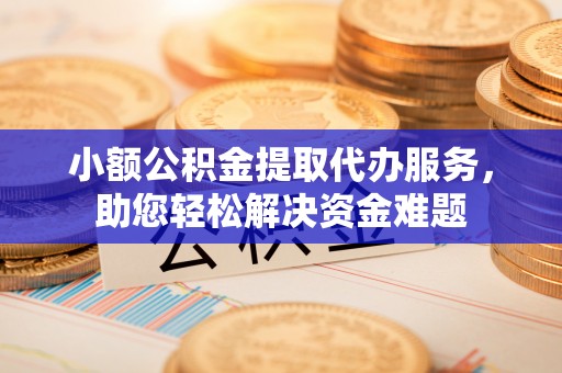 七股小额公积金提取代办服务，助您轻松解决资金难题