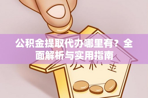 七股公积金提取代办哪里有？全面解析与实用指南