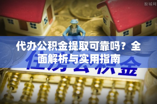 七股代办公积金提取可靠吗？全面解析与实用指南