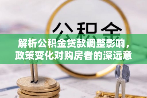 七股解析公积金贷款调整影响，政策变化对购房者的深远意义