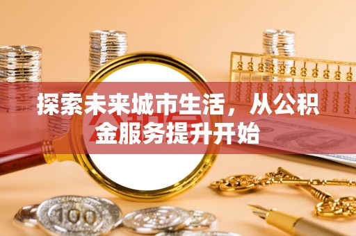 七股探索未来城市生活，从公积金服务提升开始