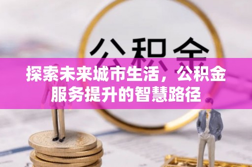 七股探索未来城市生活，公积金服务提升的智慧路径