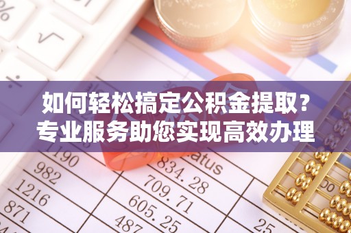 七股如何轻松搞定公积金提取？专业服务助您实现高效办理