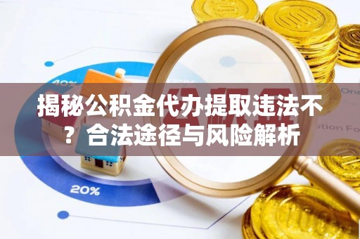 七股揭秘公积金代办提取违法不？合法途径与风险解析