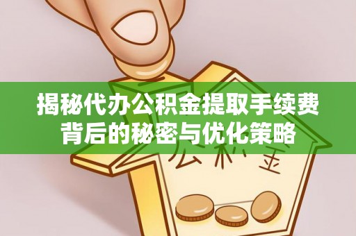 七股揭秘代办公积金提取手续费背后的秘密与优化策略