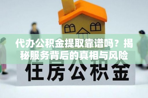 七股代办公积金提取靠谱吗？揭秘服务背后的真相与风险