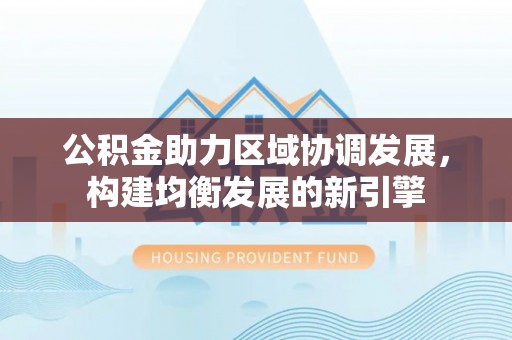 七股公积金助力区域协调发展，构建均衡发展的新引擎
