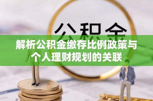 七股解析公积金缴存比例政策与个人理财规划的关联
