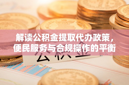七股解读公积金提取代办政策，便民服务与合规操作的平衡之道