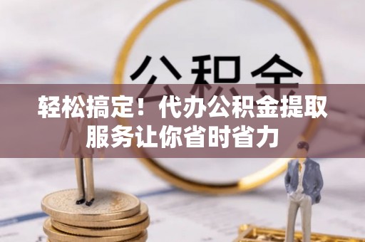 七股轻松搞定！代办公积金提取服务让你省时省力