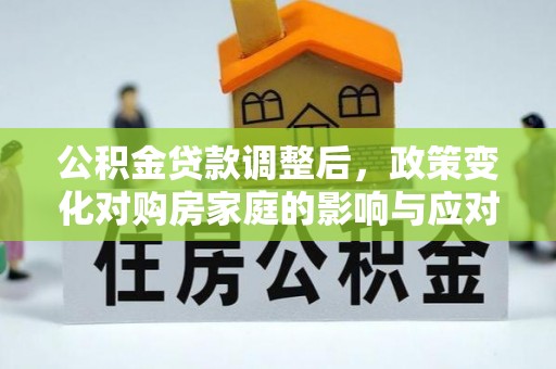 七股公积金贷款调整后，政策变化对购房家庭的影响与应对策略
