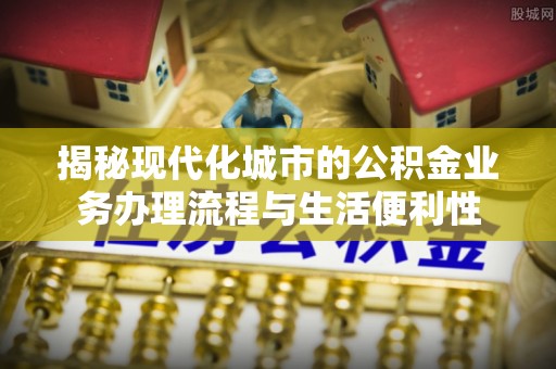 七股揭秘现代化城市的公积金业务办理流程与生活便利性