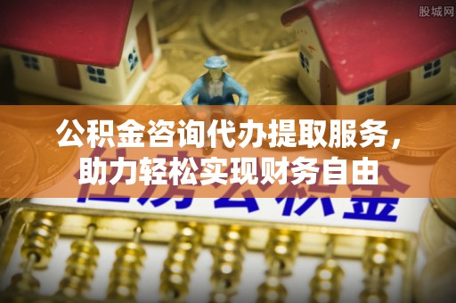 七股公积金咨询代办提取服务，助力轻松实现财务自由