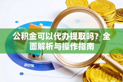 七股公积金可以代办提取吗？全面解析与操作指南