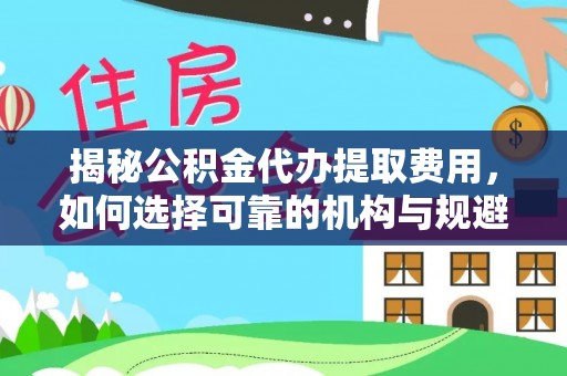 七股揭秘公积金代办提取费用，如何选择可靠的机构与规避潜在风险
