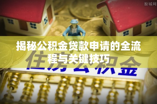 七股揭秘公积金贷款申请的全流程与关键技巧