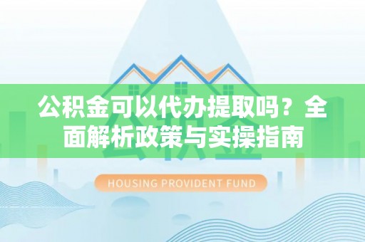七股公积金可以代办提取吗？全面解析政策与实操指南