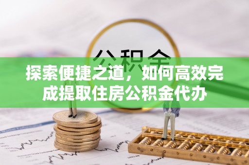 七股探索便捷之道，如何高效完成提取住房公积金代办