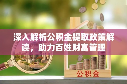 七股深入解析公积金提取政策解读，助力百姓财富管理