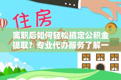 七股离职后如何轻松搞定公积金提取？专业代办服务了解一下