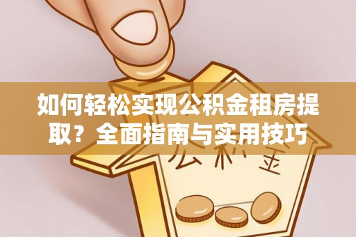七股如何轻松实现公积金租房提取？全面指南与实用技巧