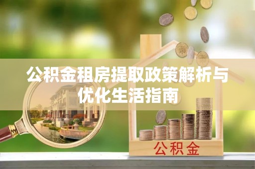 七股公积金租房提取政策解析与优化生活指南
