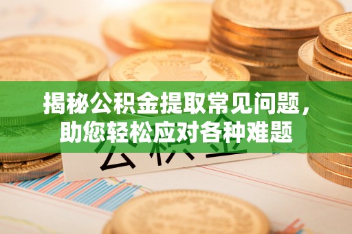 七股揭秘公积金提取常见问题，助您轻松应对各种难题