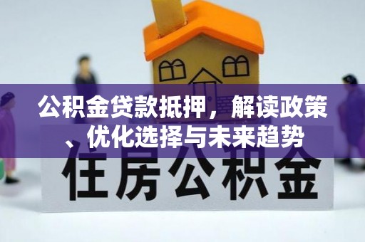 七股公积金贷款抵押，解读政策、优化选择与未来趋势