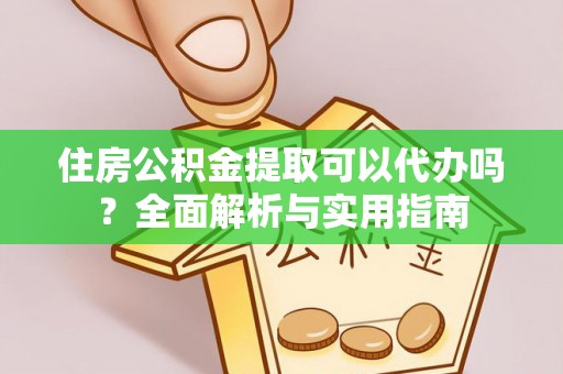 七股住房公积金提取可以代办吗？全面解析与实用指南