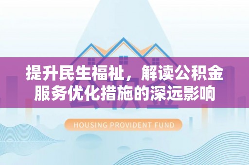 七股提升民生福祉，解读公积金服务优化措施的深远影响