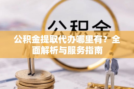 七股公积金提取代办哪里有？全面解析与服务指南