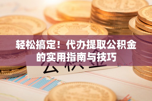 七股轻松搞定！代办提取公积金的实用指南与技巧