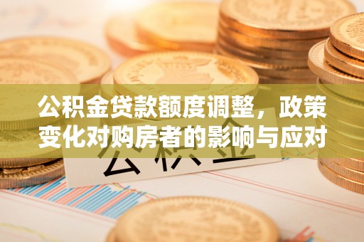 七股公积金贷款额度调整，政策变化对购房者的影响与应对策略