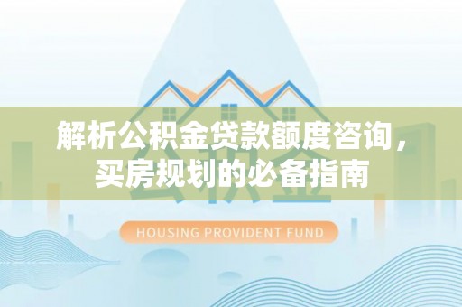 七股解析公积金贷款额度咨询，买房规划的必备指南