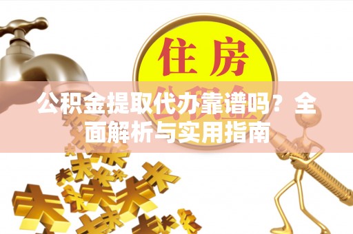 七股公积金提取代办靠谱吗？全面解析与实用指南