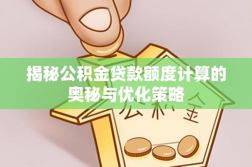 七股揭秘公积金贷款额度计算的奥秘与优化策略