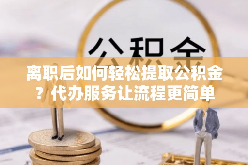 七股离职后如何轻松提取公积金？代办服务让流程更简单