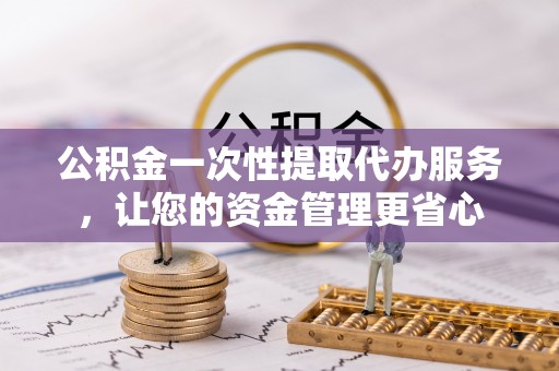 七股公积金一次性提取代办服务，让您的资金管理更省心