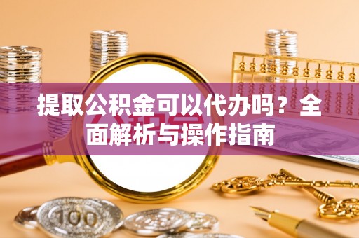 七股提取公积金可以代办吗？全面解析与操作指南