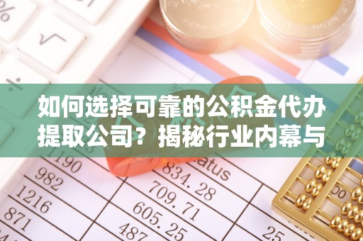 七股如何选择可靠的公积金代办提取公司？揭秘行业内幕与服务指南