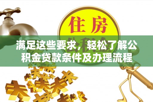 七股满足这些要求，轻松了解公积金贷款条件及办理流程