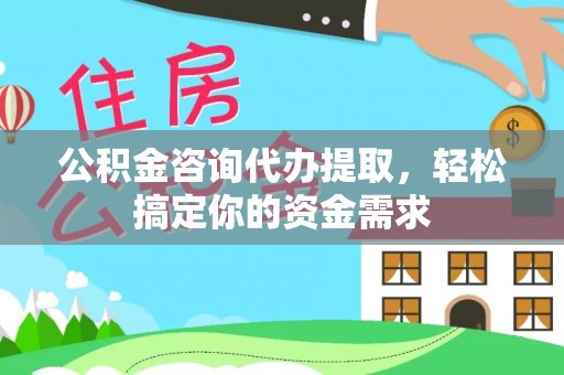 七股公积金咨询代办提取，轻松搞定你的资金需求