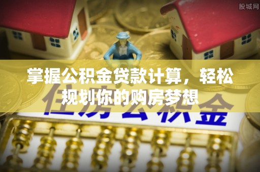 七股掌握公积金贷款计算，轻松规划你的购房梦想