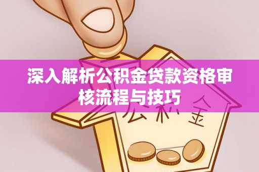 七股深入解析公积金贷款资格审核流程与技巧